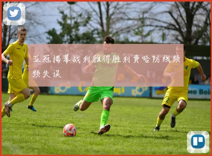 亚冠揭幕战利雅得胜利费哈防线频频失误