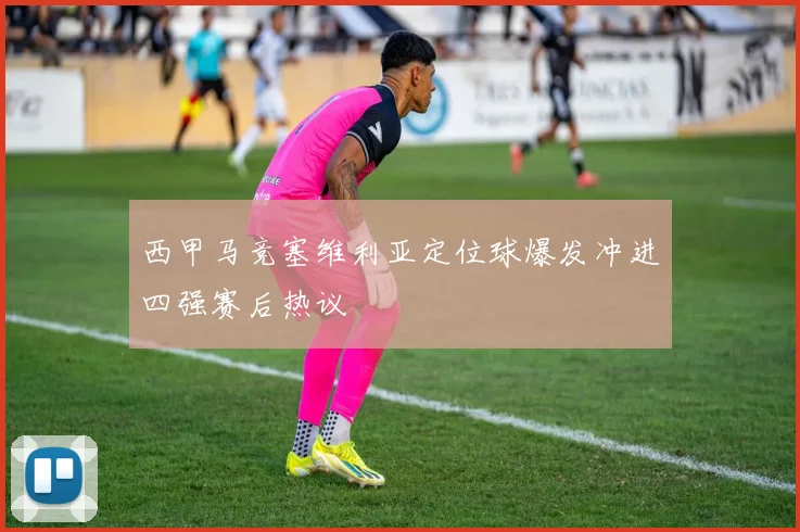 西甲马竞塞维利亚定位球爆发冲进四强赛后热议