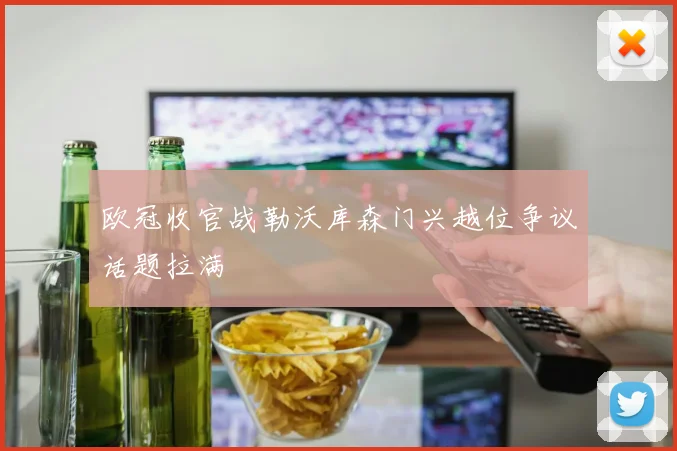 欧冠收官战勒沃库森门兴越位争议话题拉满