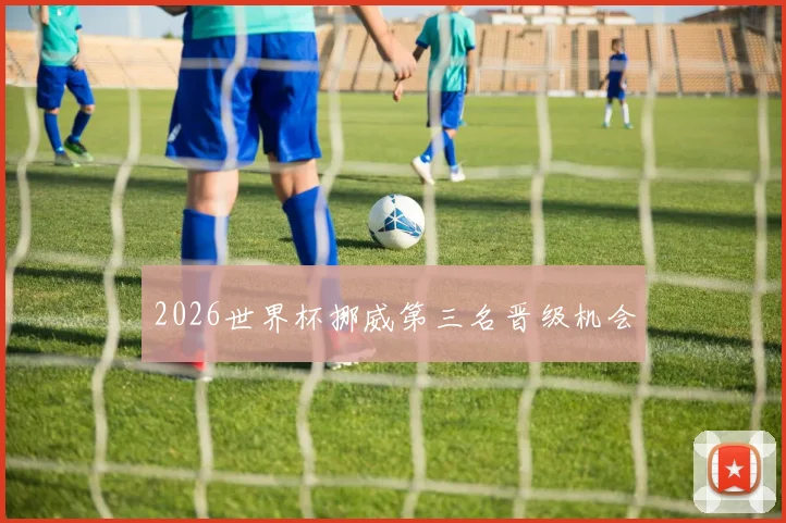 2026世界杯挪威第三名晋级机会
