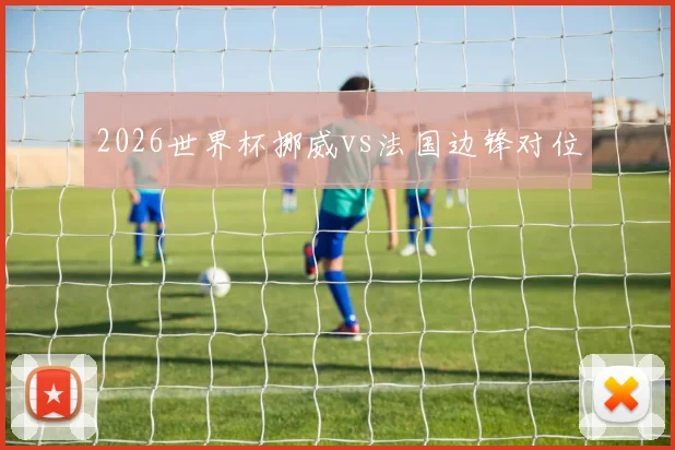 2026世界杯挪威vs法国边锋对位