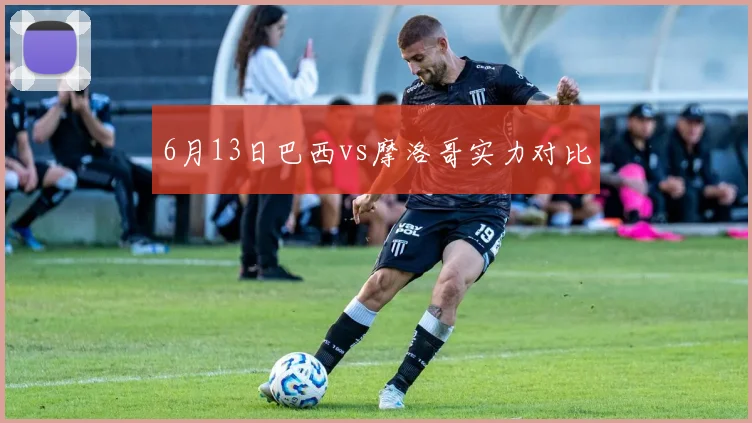 6月13日巴西vs摩洛哥实力对比