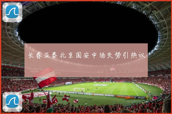 长春亚泰北京国安中场失势引热议