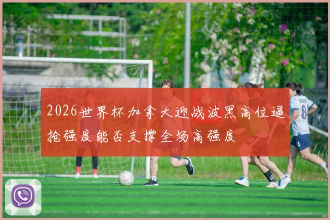 2026世界杯加拿大迎战波黑高位逼抢强度能否支撑全场高强度