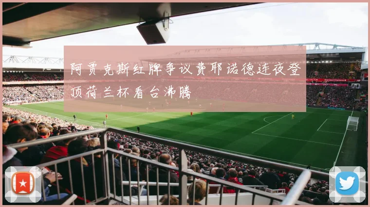 阿贾克斯红牌争议费耶诺德连夜登顶荷兰杯看台沸腾