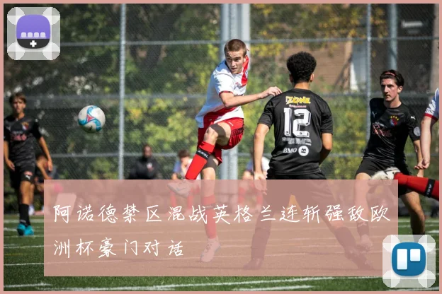阿诺德禁区混战英格兰连斩强敌欧洲杯豪门对话
