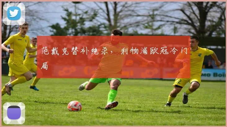 范戴克替补绝杀，利物浦欧冠冷门局