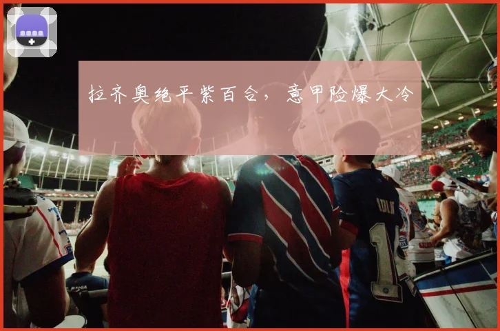 拉齐奥绝平紫百合，意甲险爆大冷