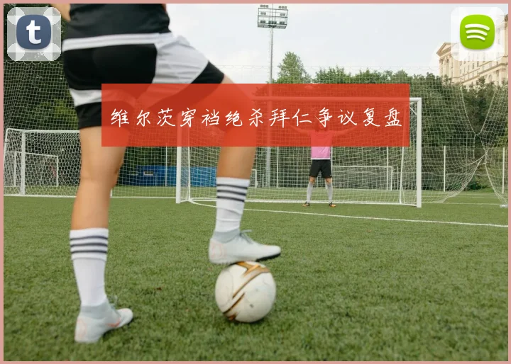 维尔茨穿裆绝杀拜仁争议复盘