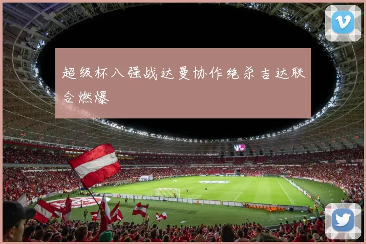 超级杯八强战达曼协作绝杀吉达联合燃爆