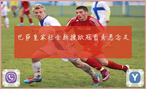 巴萨皇家社会新援欧冠首秀悬念足