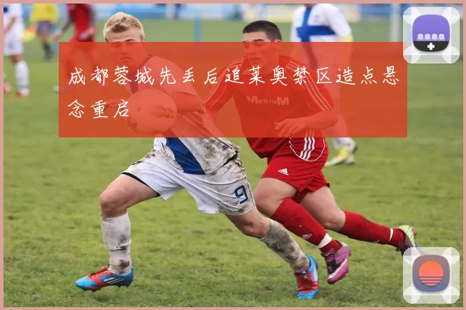 成都蓉城先丢后追莱奥禁区造点悬念重启