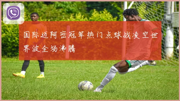 国际迈阿密冠军热门点球战凌空世界波全场沸腾