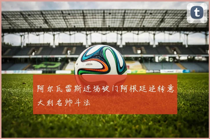 阿尔瓦雷斯连场破门阿根廷逆转意大利名帅斗法