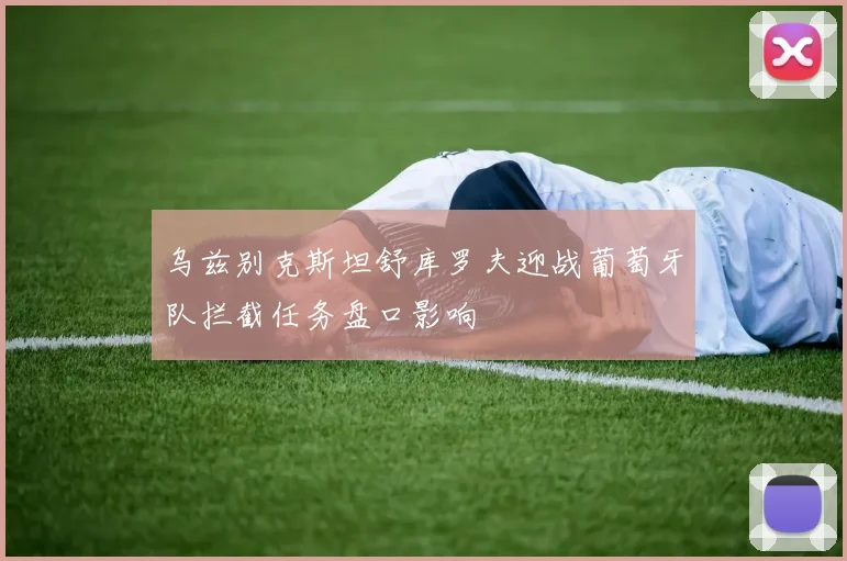 乌兹别克斯坦舒库罗夫迎战葡萄牙队拦截任务盘口影响