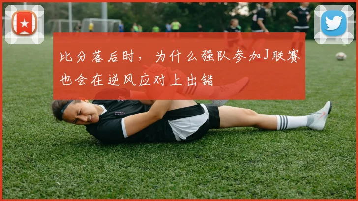 比分落后时,为什么强队参加J联赛也会在逆风应对上出错