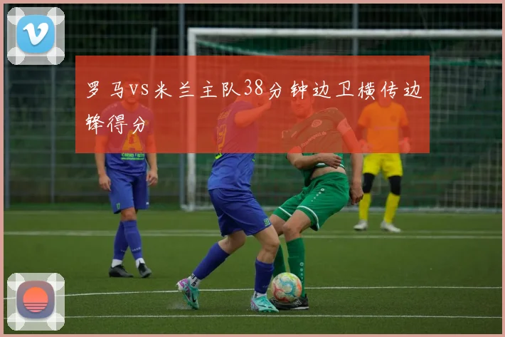 罗马vs米兰主队38分钟边卫横传边锋得分