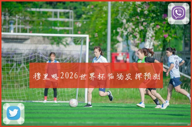 穆里略2026世界杯临场发挥预测