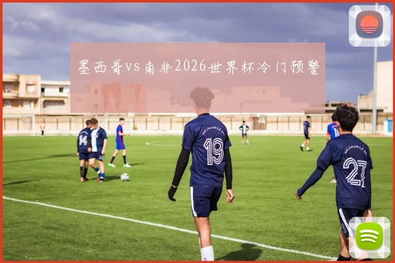 墨西哥vs南非2026世界杯冷门预警