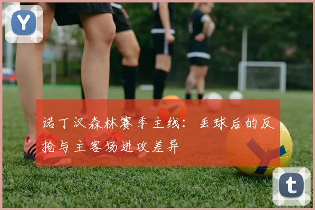 诺丁汉森林赛季主线:丢球后的反抢与主客场进攻差异
